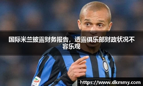 国际米兰披露财务报告，透露俱乐部财政状况不容乐观