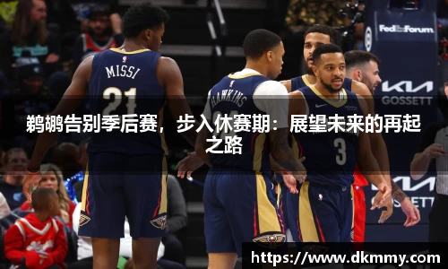 鹈鹕告别季后赛，步入休赛期：展望未来的再起之路