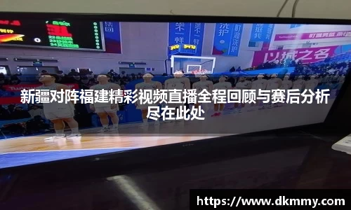 新疆对阵福建精彩视频直播全程回顾与赛后分析尽在此处