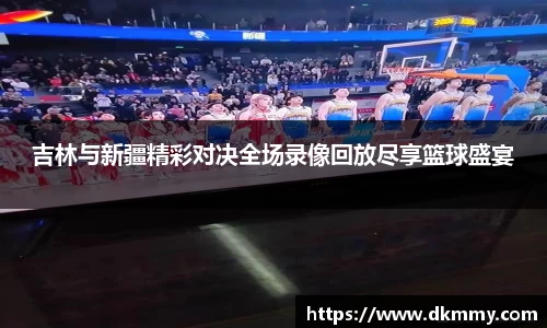 吉林与新疆精彩对决全场录像回放尽享篮球盛宴
