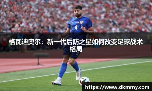 格瓦迪奥尔：新一代后防之星如何改变足球战术格局