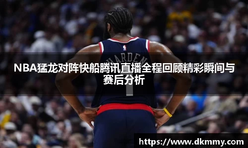 NBA猛龙对阵快船腾讯直播全程回顾精彩瞬间与赛后分析