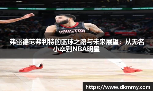 弗雷德范弗利特的篮球之路与未来展望：从无名小卒到NBA明星