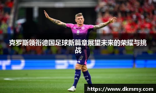 克罗斯领衔德国足球新篇章展望未来的荣耀与挑战